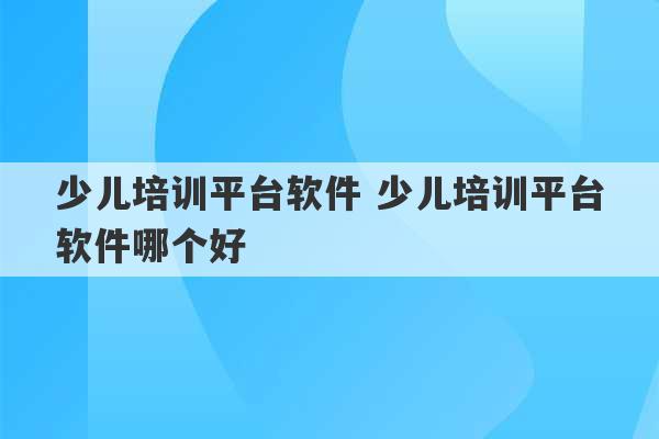 少儿培训平台软件 少儿培训平台软件哪个好