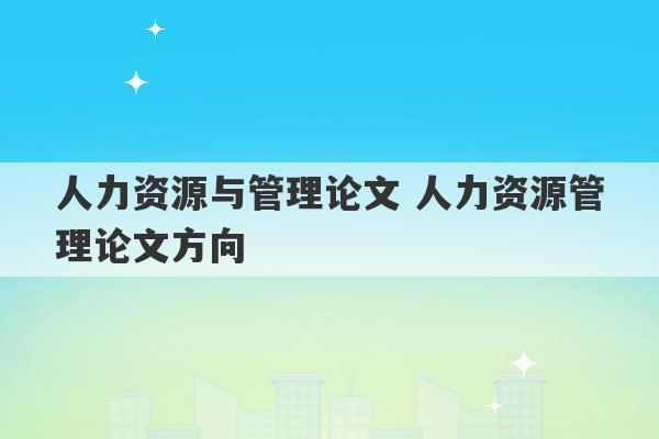 人力资源与管理论文 人力资源管理论文方向