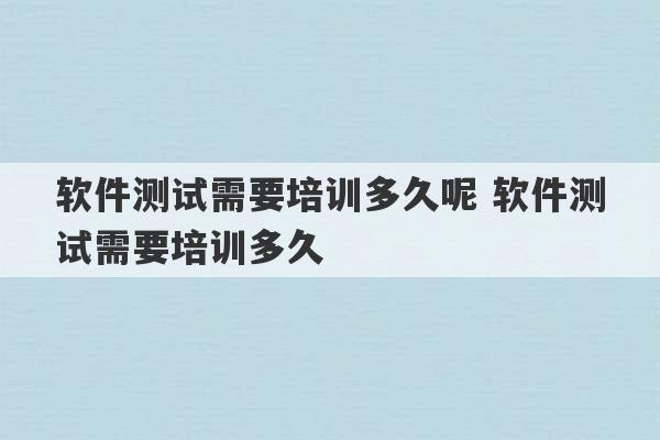 软件测试需要培训多久呢 软件测试需要培训多久