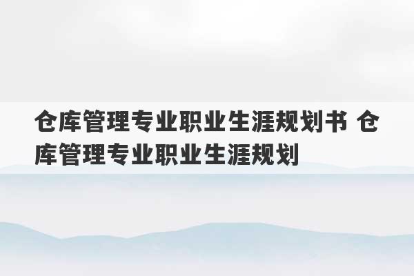 仓库管理专业职业生涯规划书 仓库管理专业职业生涯规划