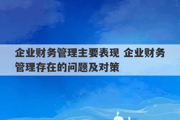 企业财务管理主要表现 企业财务管理存在的问题及对策