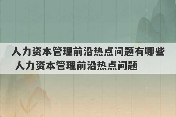 人力资本管理前沿热点问题有哪些 人力资本管理前沿热点问题