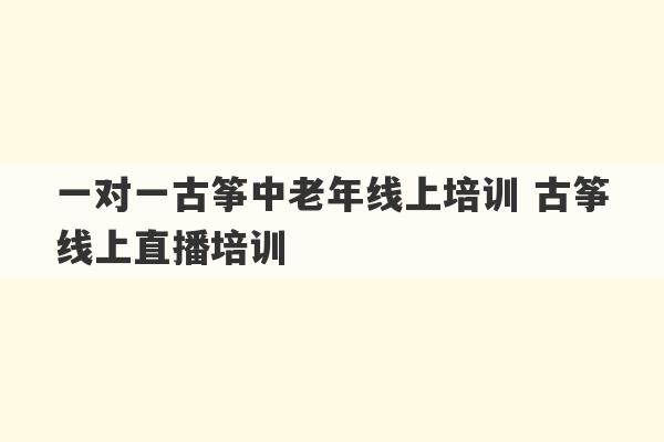 一对一古筝中老年线上培训 古筝线上直播培训