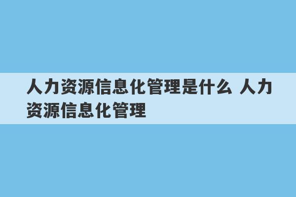 人力资源信息化管理是什么 人力资源信息化管理