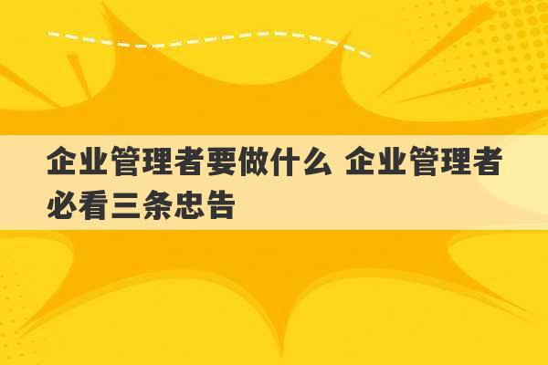 企业管理者要做什么 企业管理者必看三条忠告