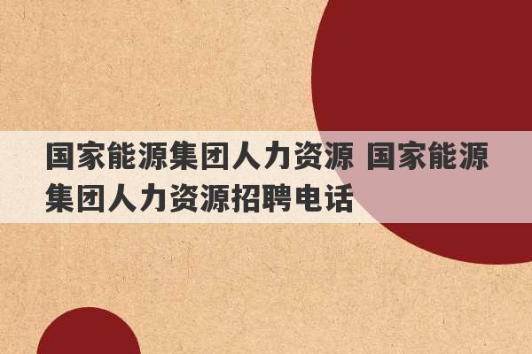 国家能源集团人力资源 国家能源集团人力资源招聘电话