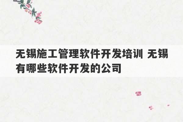 无锡施工管理软件开发培训 无锡有哪些软件开发的公司