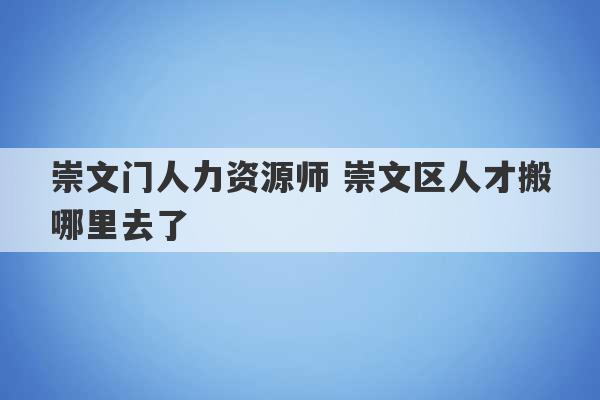 崇文门人力资源师 崇文区人才搬哪里去了