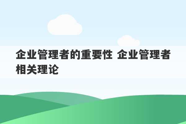 企业管理者的重要性 企业管理者相关理论