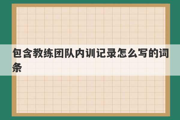 包含教练团队内训记录怎么写的词条