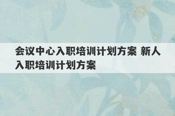 会议中心入职培训计划方案 新人入职培训计划方案