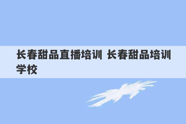 长春甜品直播培训 长春甜品培训学校