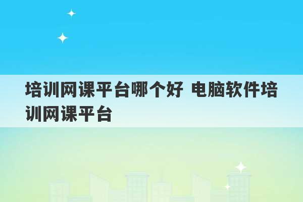 培训网课平台哪个好 电脑软件培训网课平台