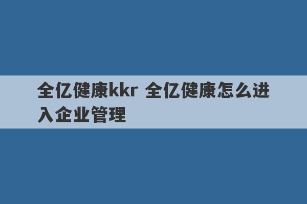 全亿健康kkr 全亿健康怎么进入企业管理