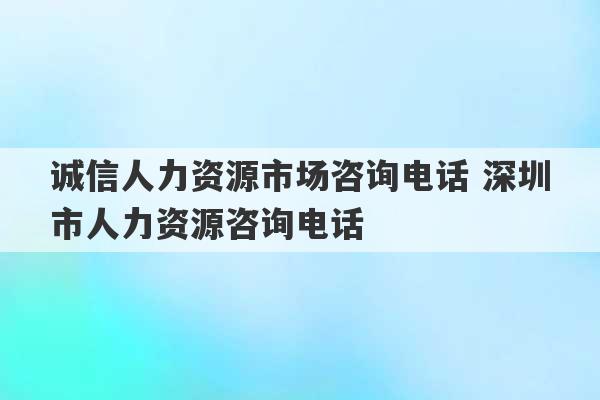 诚信人力资源市场咨询电话 深圳市人力资源咨询电话