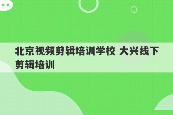 北京视频剪辑培训学校 大兴线下剪辑培训