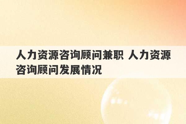 人力资源咨询顾问兼职 人力资源咨询顾问发展情况