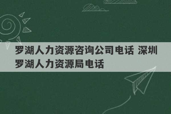 罗湖人力资源咨询公司电话 深圳罗湖人力资源局电话