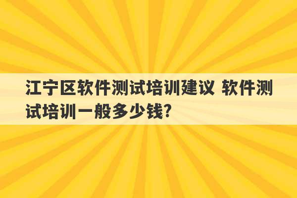 江宁区软件测试培训建议 软件测试培训一般多少钱?