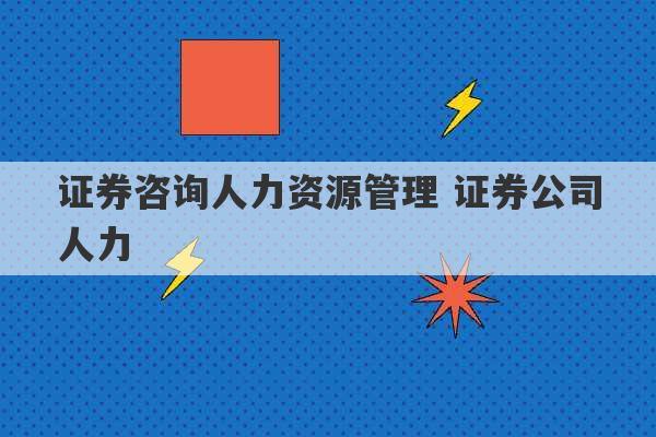 证券咨询人力资源管理 证券公司人力