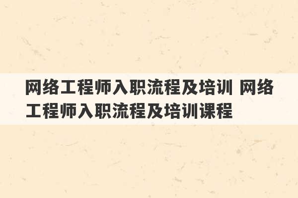 网络工程师入职流程及培训 网络工程师入职流程及培训课程