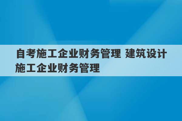 自考施工企业财务管理 建筑设计施工企业财务管理