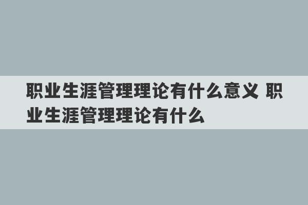 职业生涯管理理论有什么意义 职业生涯管理理论有什么