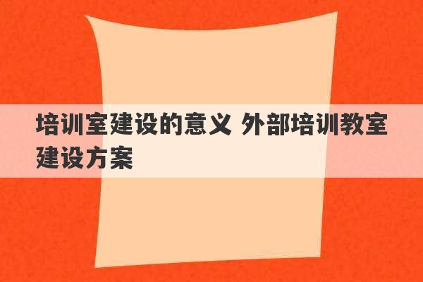 培训室建设的意义 外部培训教室建设方案