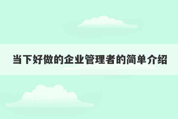 当下好做的企业管理者的简单介绍