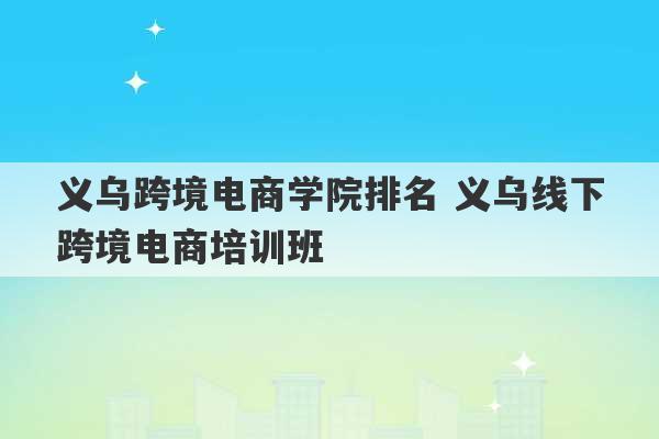 义乌跨境电商学院排名 义乌线下跨境电商培训班