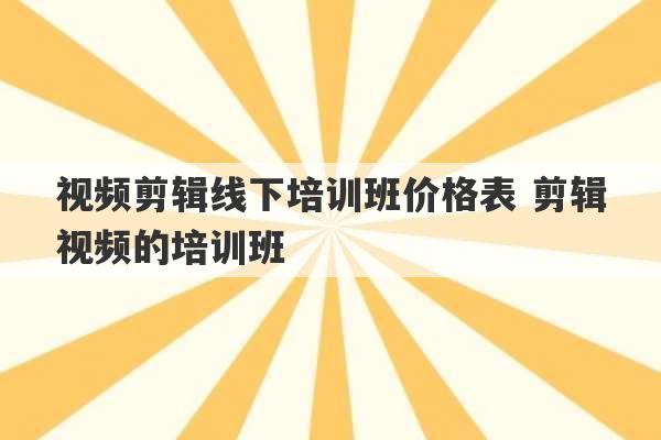 视频剪辑线下培训班价格表 剪辑视频的培训班