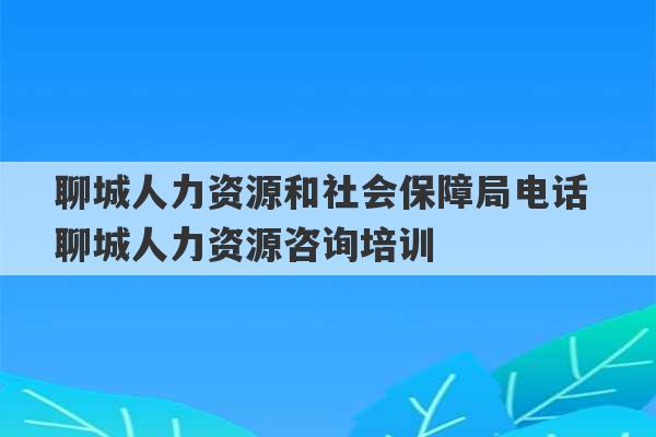 聊城人力资源和社会保障局电话 聊城人力资源咨询培训