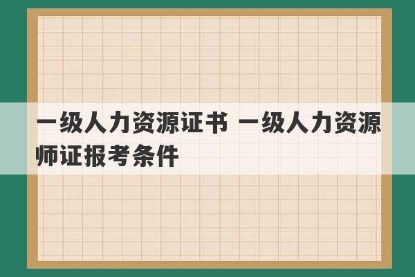 一级人力资源证书 一级人力资源师证报考条件