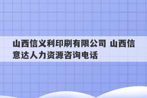 山西信义利印刷有限公司 山西信意达人力资源咨询电话