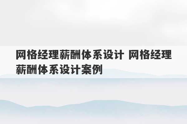 网格经理薪酬体系设计 网格经理薪酬体系设计案例