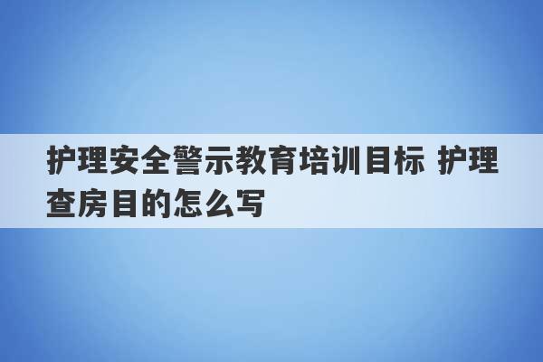 护理安全警示教育培训目标 护理查房目的怎么写