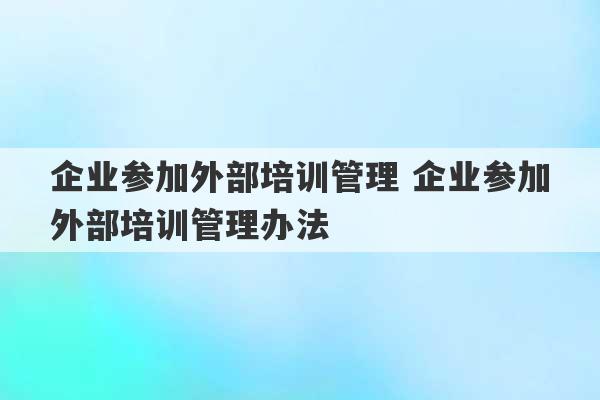 企业参加外部培训管理 企业参加外部培训管理办法