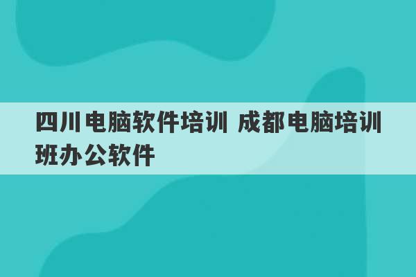 四川电脑软件培训 成都电脑培训班办公软件