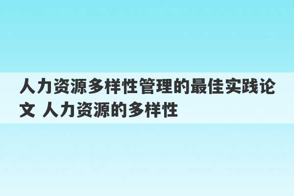 人力资源多样性管理的最佳实践论文 人力资源的多样性