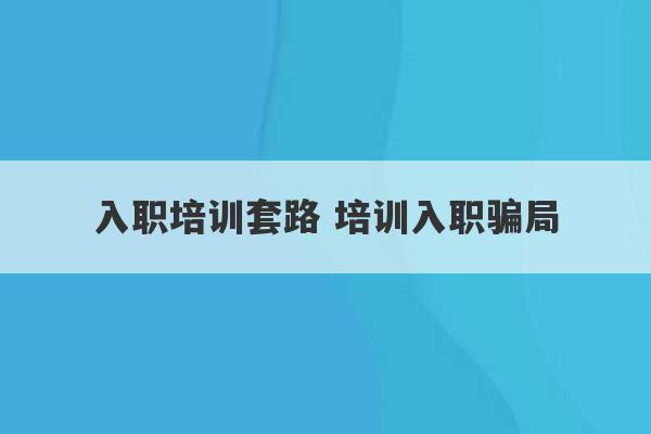 入职培训套路 培训入职骗局