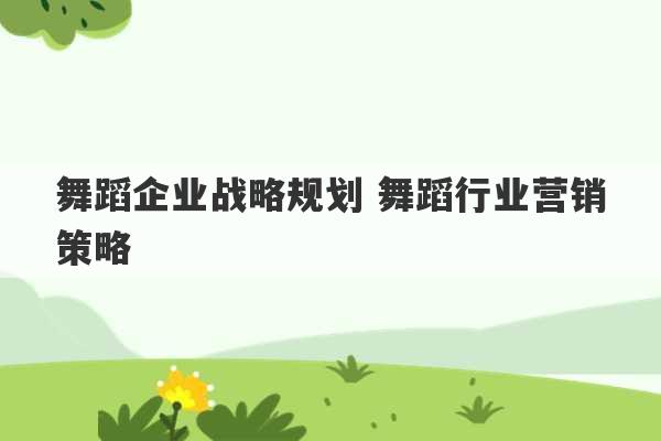 舞蹈企业战略规划 舞蹈行业营销策略