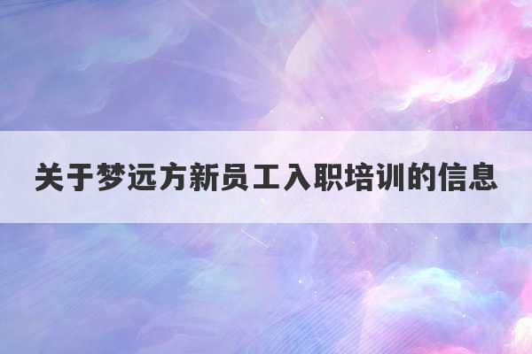 关于梦远方新员工入职培训的信息