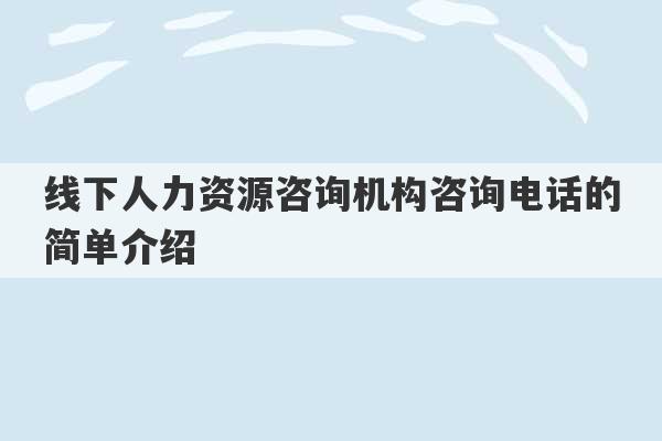 线下人力资源咨询机构咨询电话的简单介绍