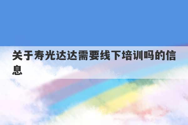 关于寿光达达需要线下培训吗的信息