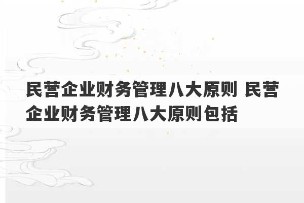 民营企业财务管理八大原则 民营企业财务管理八大原则包括