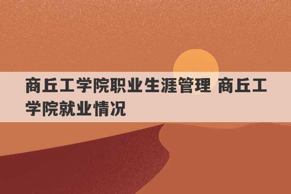 商丘工学院职业生涯管理 商丘工学院就业情况