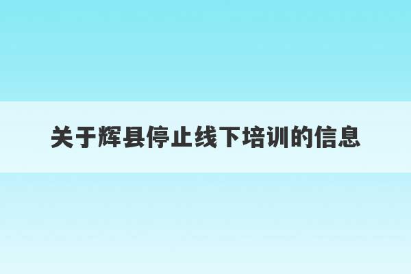 关于辉县停止线下培训的信息