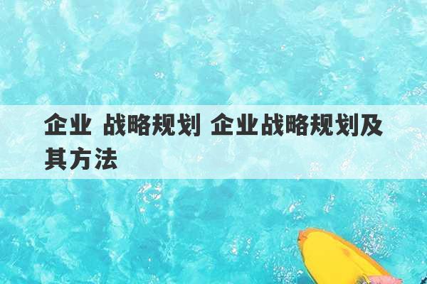 企业 战略规划 企业战略规划及其方法