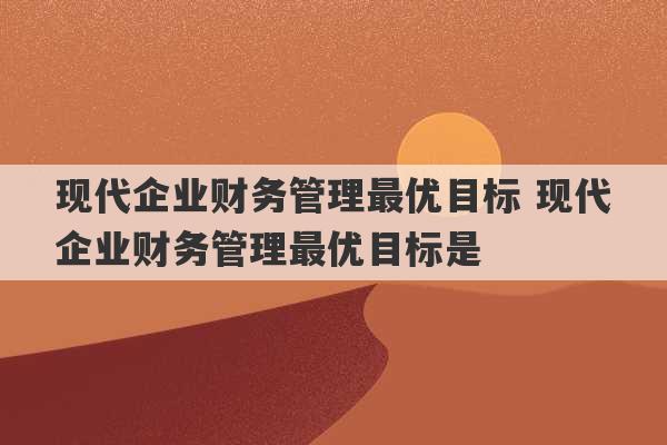 现代企业财务管理最优目标 现代企业财务管理最优目标是