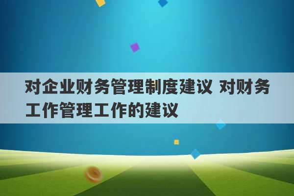 对企业财务管理制度建议 对财务工作管理工作的建议